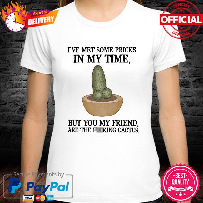 I've met some pricks in my time but you my friend are the fucking cactus shirt