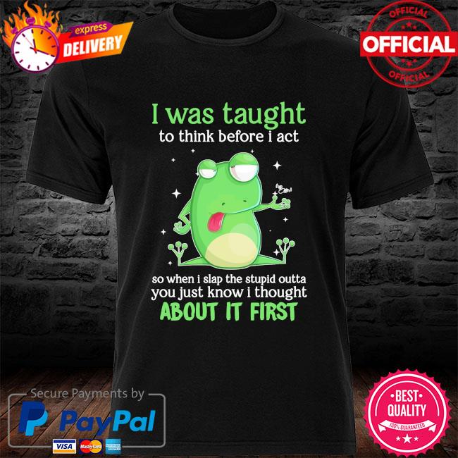 I was taught to think before I act shirt