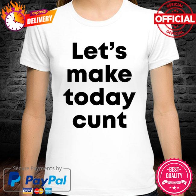 Lets Make Today Cunt New 2021 Shirt