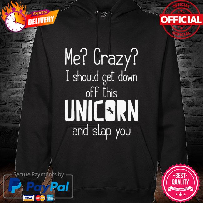 Me crazy I should get down off this unicorn and slap you hoodie