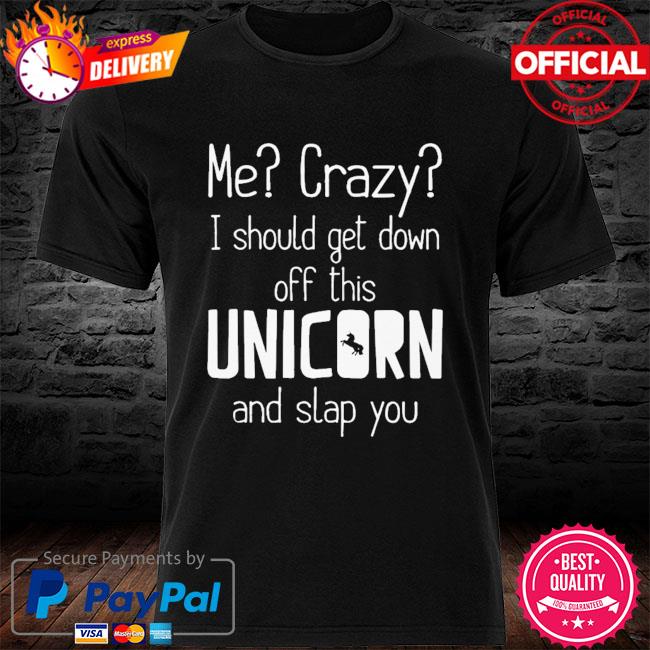 Me crazy I should get down off this unicorn and slap you shirt