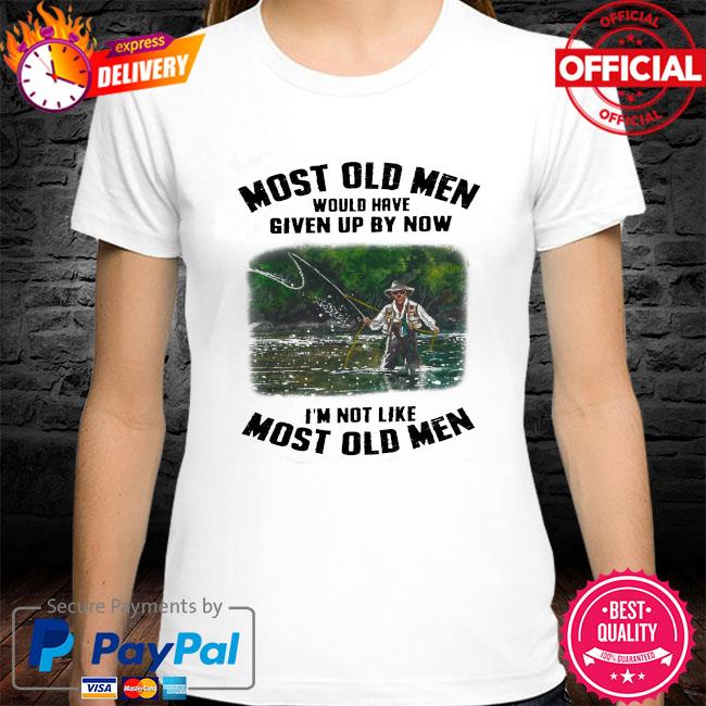 Most old men would have given by now I'm not like most old men shirt