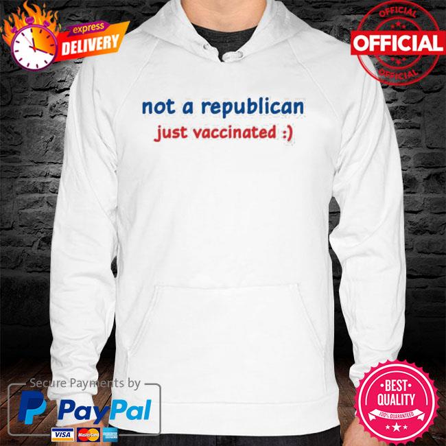 Not A Republican Just Vaccinated New 2021 Shirt hoodie