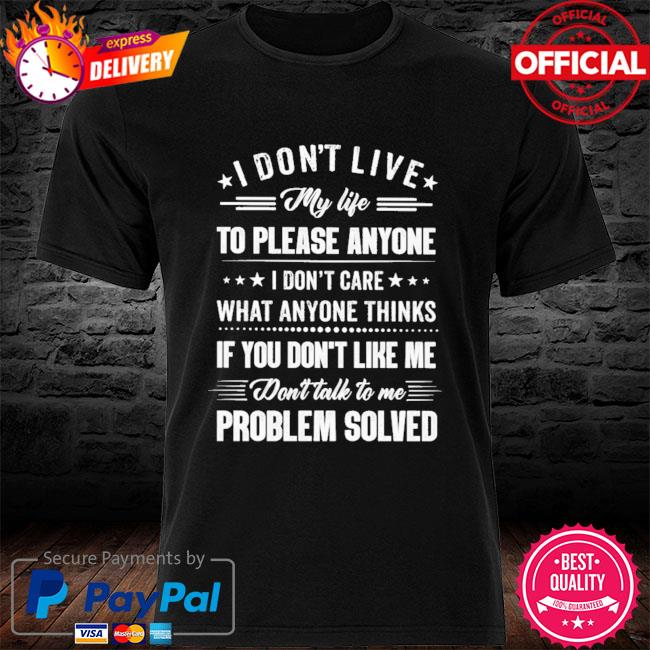 Official I don't live my life to please anyone I don't care what anyone thinks if you don't like me problem solved shirt