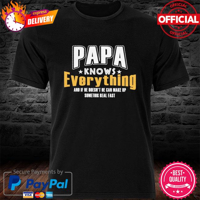 Papa knows everything and if her doesn't he can make up something real fast shirt