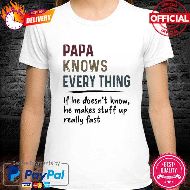 Papa knows everything if he doesn't know he makes stuff up really fast shirt