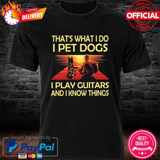 That's what I do I pet dog I play guitars and I know things shirt