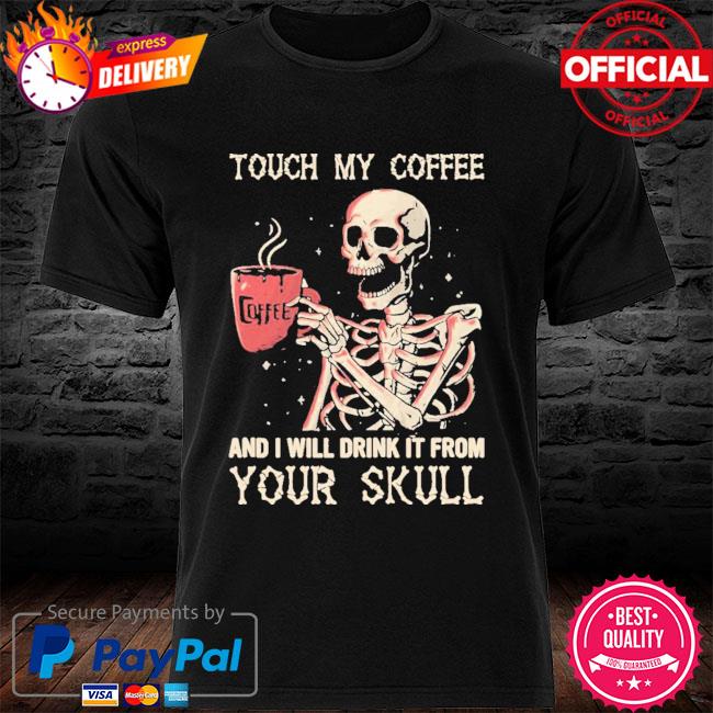 Touch My Coffee And I Will Drink It From Your Skeleton Shirt