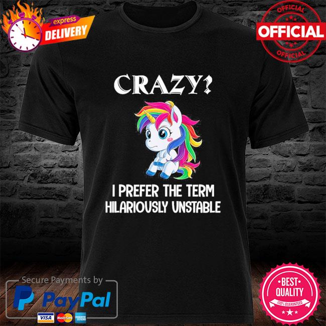 Unicorn crazy I prefer the term hilariously unstable shirt