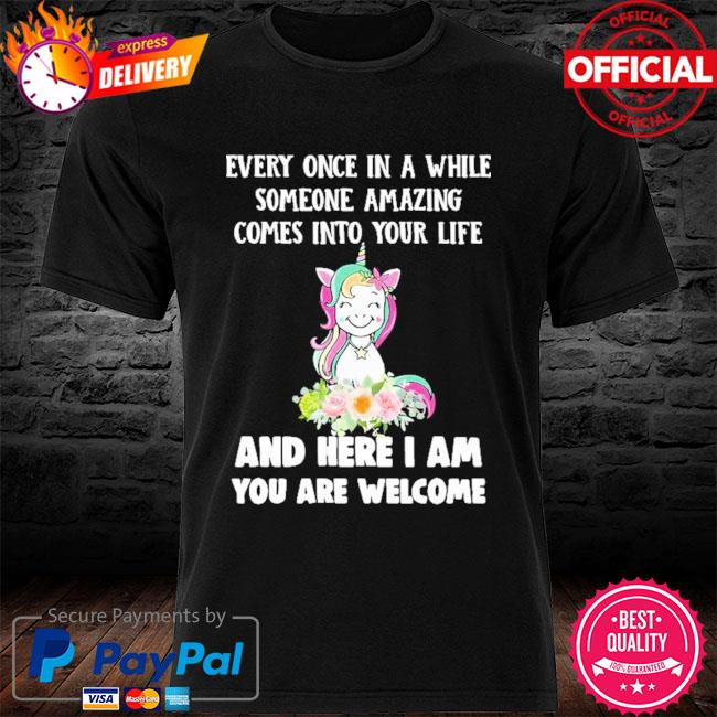 Unicorn every once in a while someone amazing comes into your life and here I am you are welcome shirt