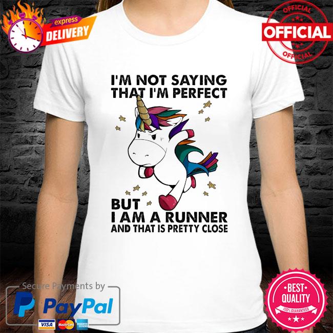 Unicorn I'm not saying that I'm perfect but I am arunner and that is pretty close shirt