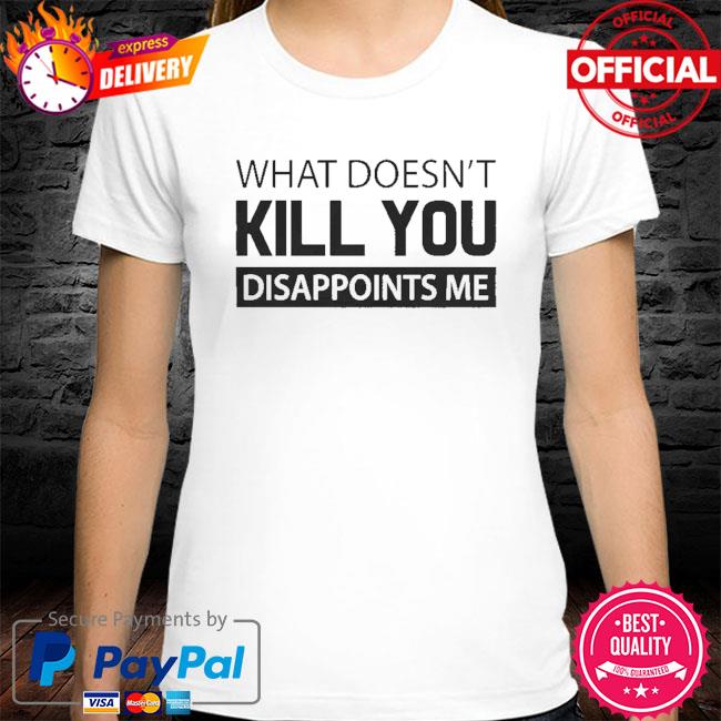 What doesn't kill you disappoints me shirt