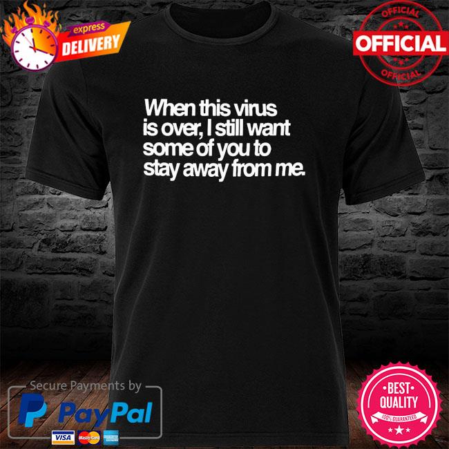 When this virus is over I still want some of you to stay away from me shirt