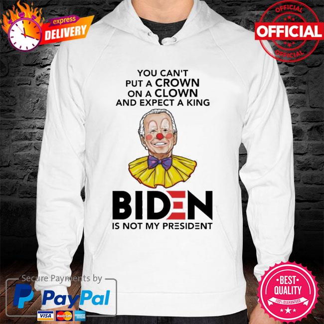 You Cant Put A Crown On A Clown And Expect A King Biden Is Not My President New 2021 Shirt hoodie