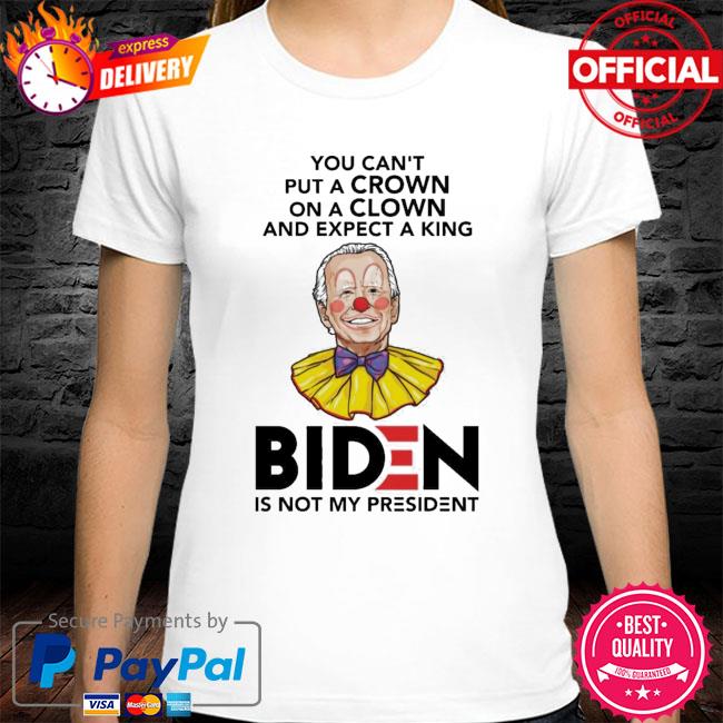 You Cant Put A Crown On A Clown And Expect A King Biden Is Not My President New 2021 Shirt