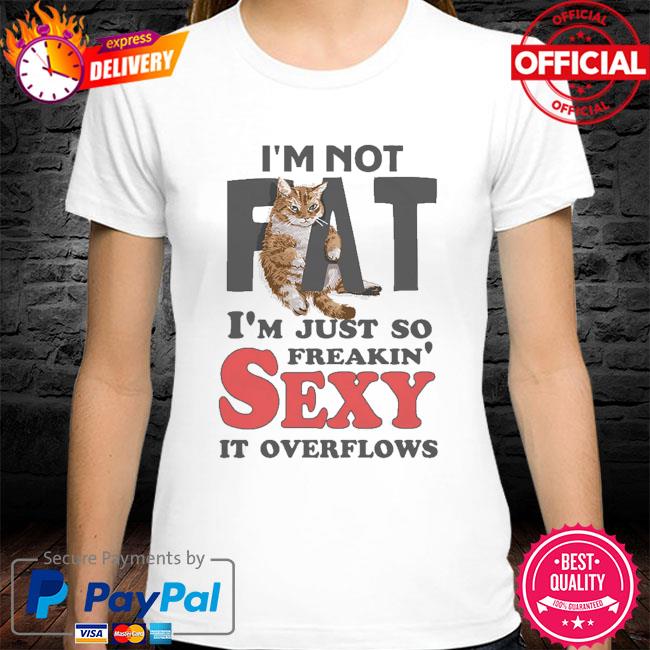 Cat I'm not fat I'm just so freakin' sexy it overflows shirt