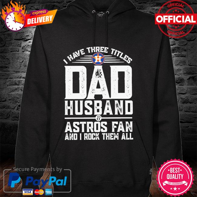 I have three titles dad husband and astros fan and I rock them all hoodie