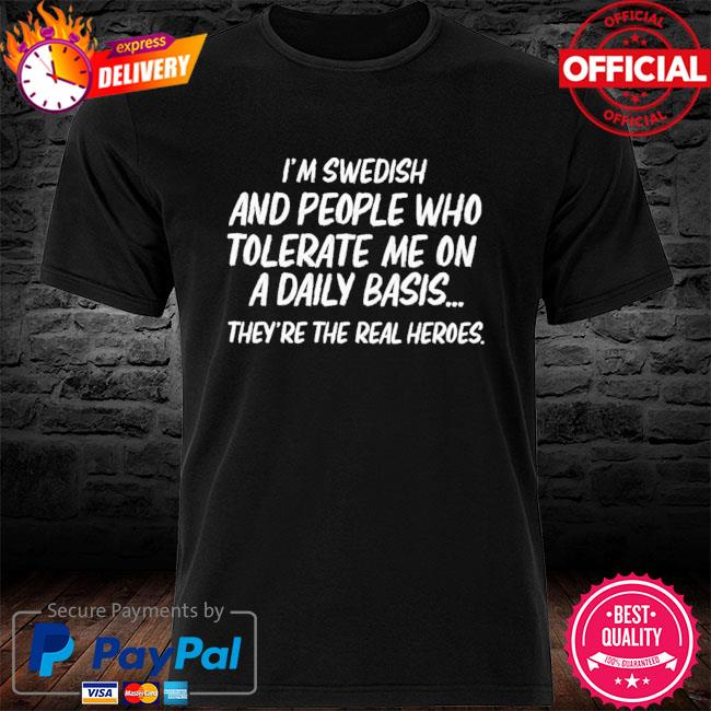 I'm swedish and people who tolerate me on a daily basis they're the real heroes shirt