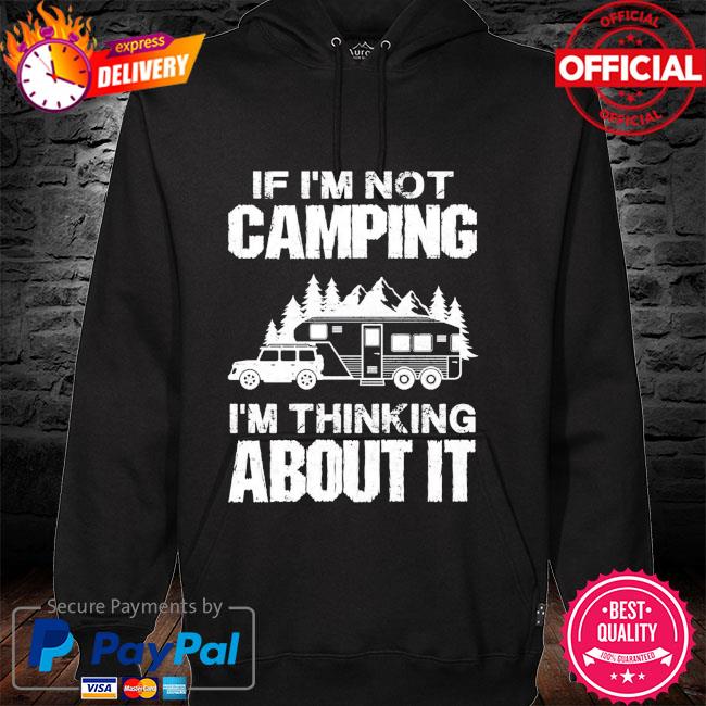 If I'm not camping I'm thinking about it hoodie