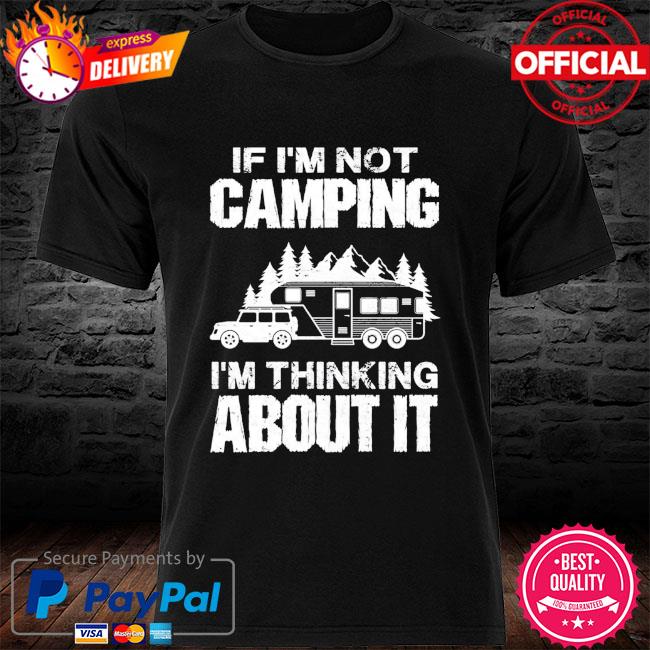 If I'm not camping I'm thinking about it shirt