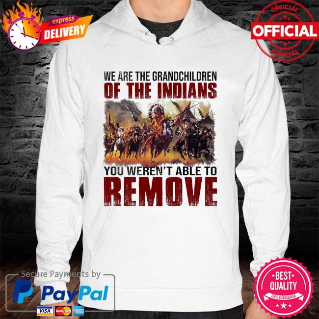 We are the grandchildren of the indians you weren't able to remove hoodie