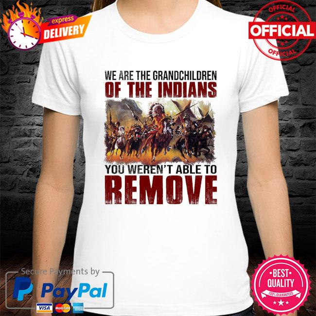 We are the grandchildren of the indians you weren't able to remove shirt