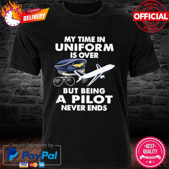 My Time In Uniform Is Over But Being A Pilot Never Ends Shirt, hoodie ...