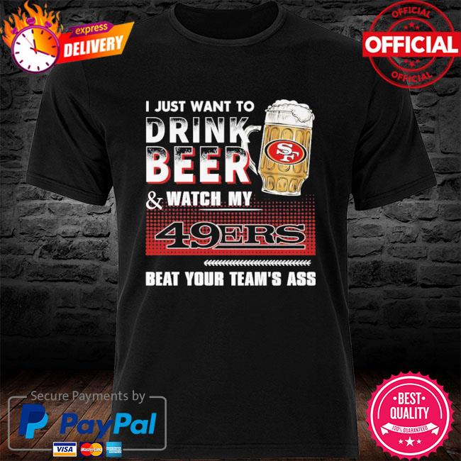 I Just Want To Drink Beer & Watch My 49ers Beat Your Team's Ass