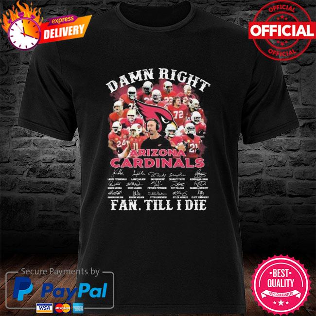 Damn Right Arizona Cardinals Fan Till I Die Signatures Shirt, hoodie,  sweater, long sleeve and tank top