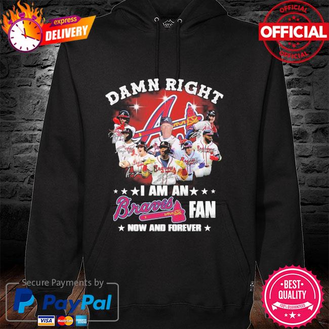 Damn right - I am an Atlanta braves fan now and forever Shirt Hoodie  Sweatshirt - FridayStuff