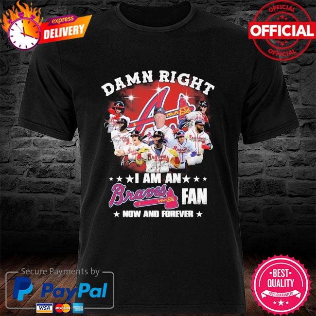 Official damn Right I Am A Atlanta Braves Now And Forever T-Shirt