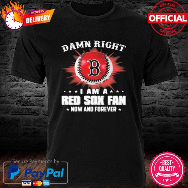Damn right I am a Boston Red Sox fan now and forever