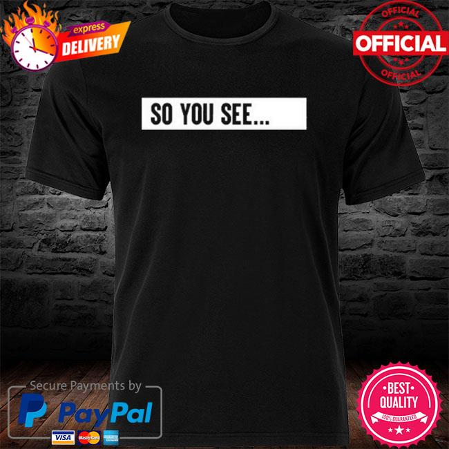 so you see t shirt