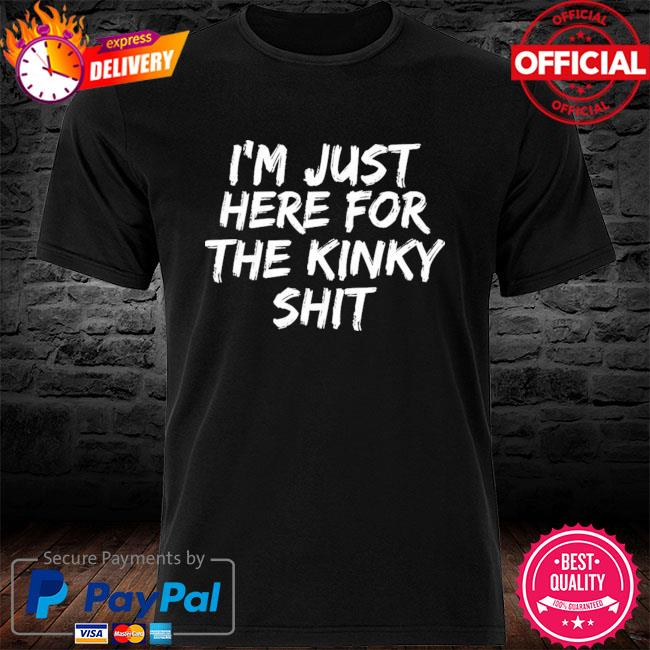 I’m Just Here For The Kinky Shit Shirt