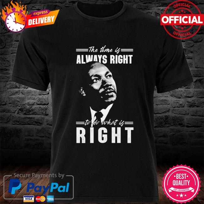 Martin Luther the time is always right to do what is right shirt