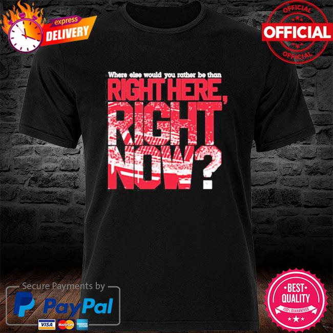Official Where Else Would You Rather Be Than Right Here Right Now shirt