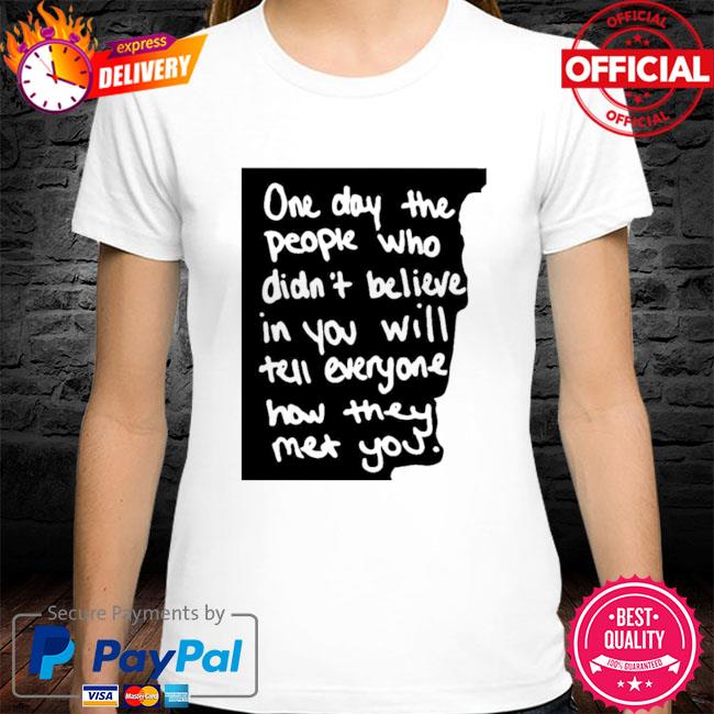 One Day The People Who Didn’t Believe In You Will Tell Everyone How They Met You Shirt