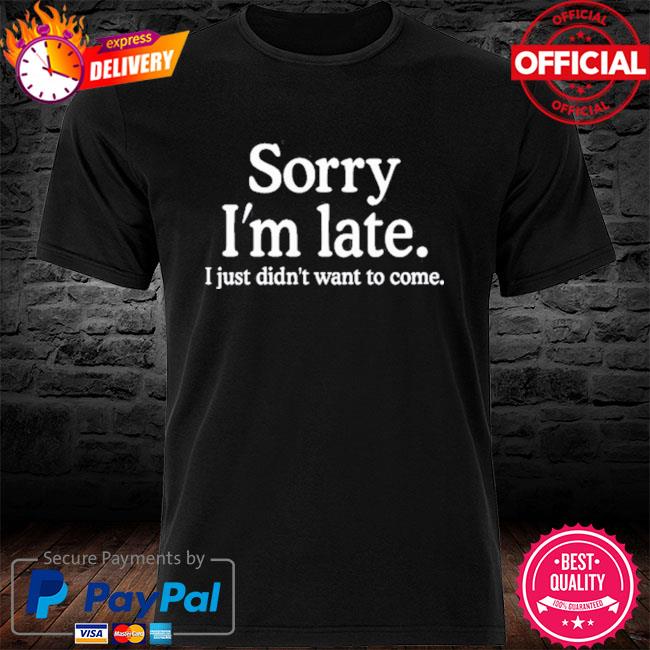 Funny Sorry I'm Late I Just Didn't Want To Come Shirt