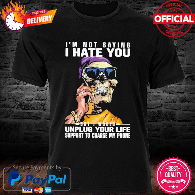 I’m Not Saying I Hate You Unplug Your Life Support To Change My Phone Shirt