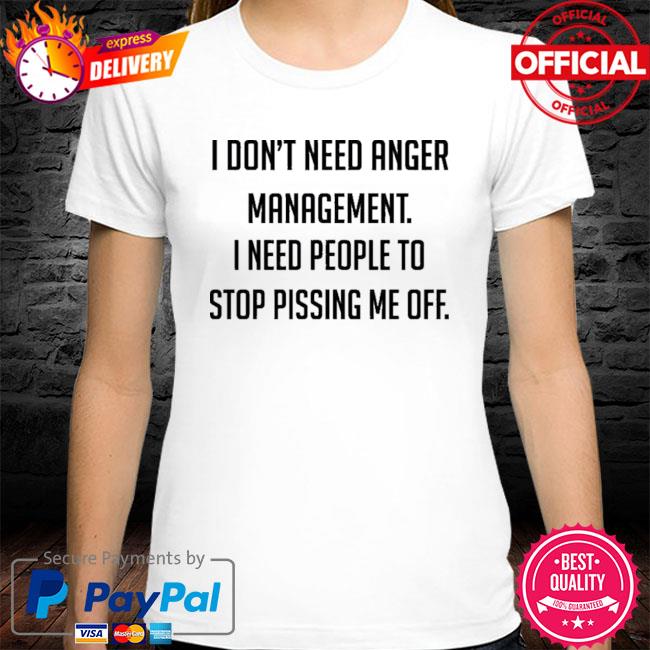 Official I Don’t Need Anger Management I Need People To Stop Pissing Me Off Shirt