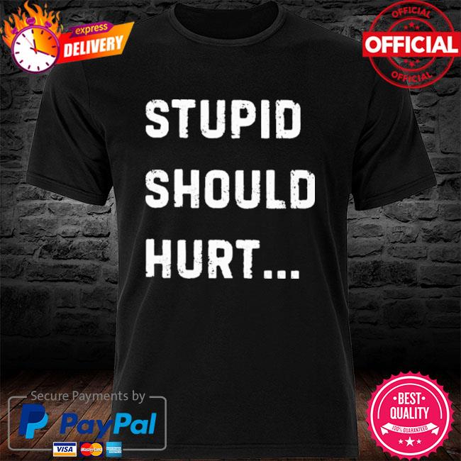 stupid should hurt t shirt