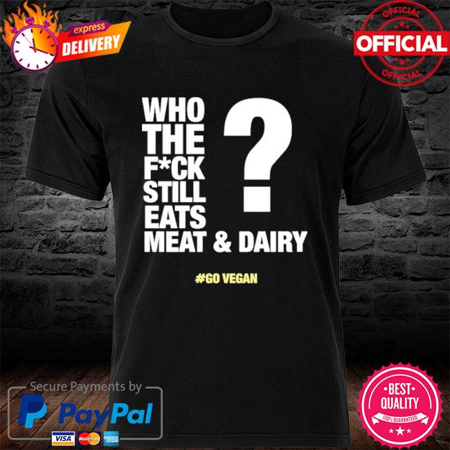 Official Who The Fuck Still Eats Meat And Dairy Shirt