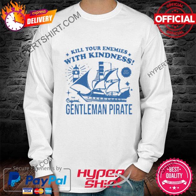 Official Kill Your Enemies With Kindness The Gentleman Pirate Shirt,Sweater,  Hoodie, And Long Sleeved, Ladies, Tank Top