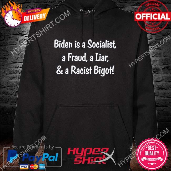 Biden Is A Socialist A Fraud A Liar And A Racist Bigot Shirt hoodie