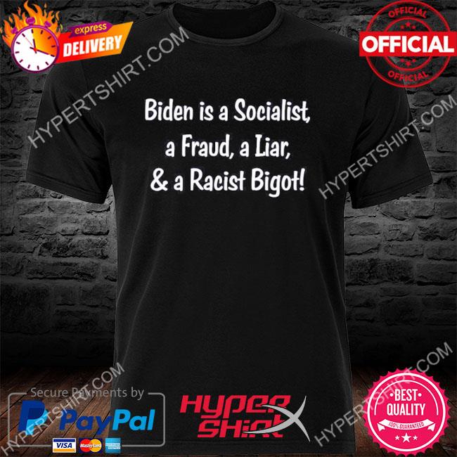 Biden Is A Socialist A Fraud A Liar And A Racist Bigot Shirt