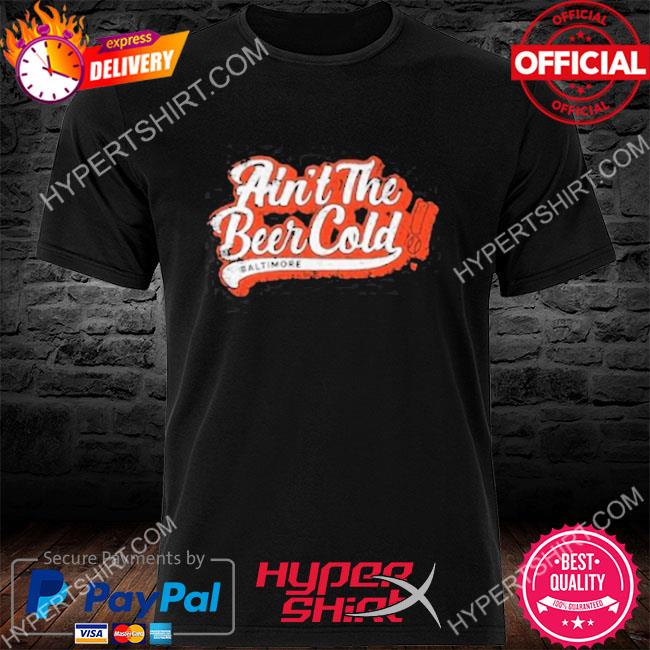 Ain't the Beer Cold Baltimore Orioles Shirt, hoodie, sweater, long