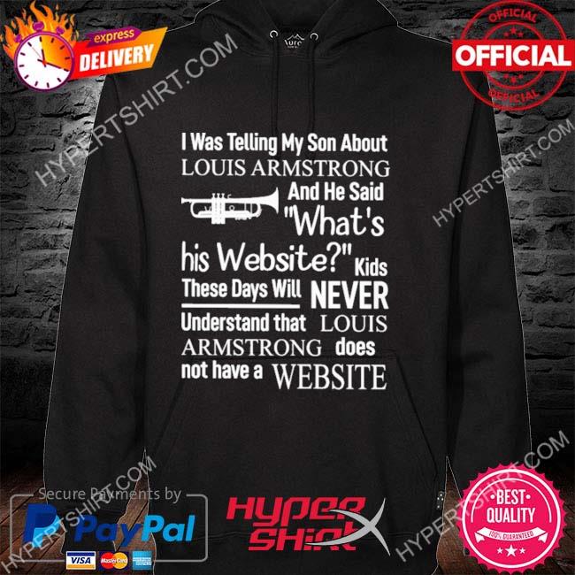 I Was Telling My Son About Louis Armstrong And He Said His Website Shirt,  Hoodie, Tank