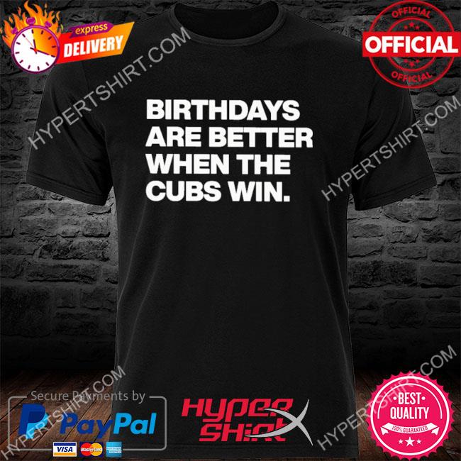 Birthdays Are Better When The Cubs Win Shirt