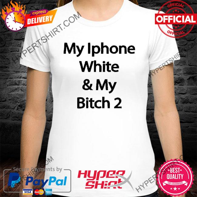 My Iphone White And My Bitch 2 Shirt