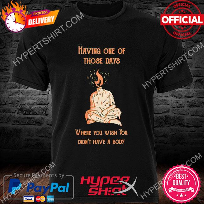 Official Having One Of Those Days Where You Wish You Didn’t Have A Body 2022 Shirt